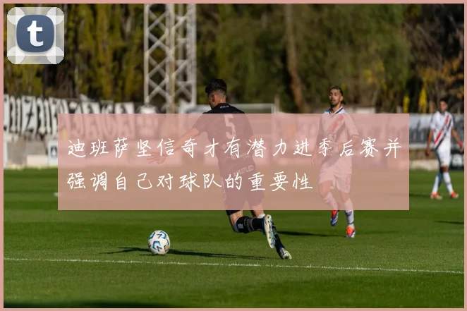 迪班萨坚信奇才有潜力进季后赛并强调自己对球队的重要性